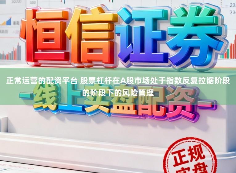 正常运营的配资平台 股票杠杆在A股市场处于指数反复拉锯阶段的阶段下的风险管理