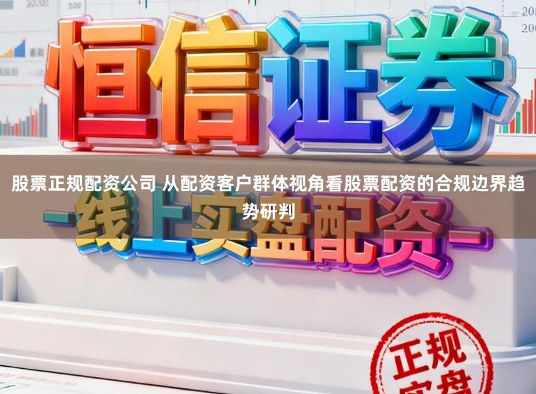 股票正规配资公司 从配资客户群体视角看股票配资的合规边界趋势研判