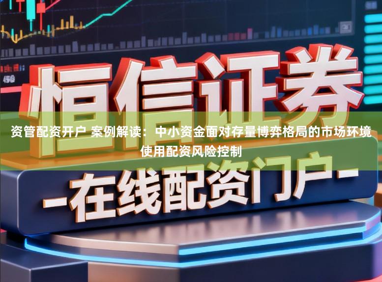 资管配资开户 案例解读：中小资金面对存量博弈格局的市场环境使用配资风险控制