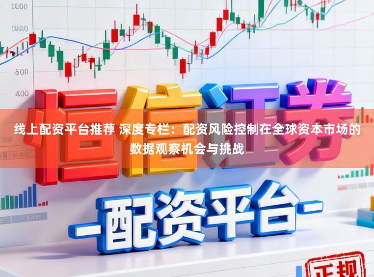 线上配资平台推荐 深度专栏：配资风险控制在全球资本市场的数据观察机会与挑战