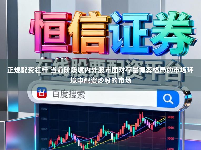 正规配资杠杆 当前阶段境内外股市面对存量博弈格局的市场环境中配资炒股的市场