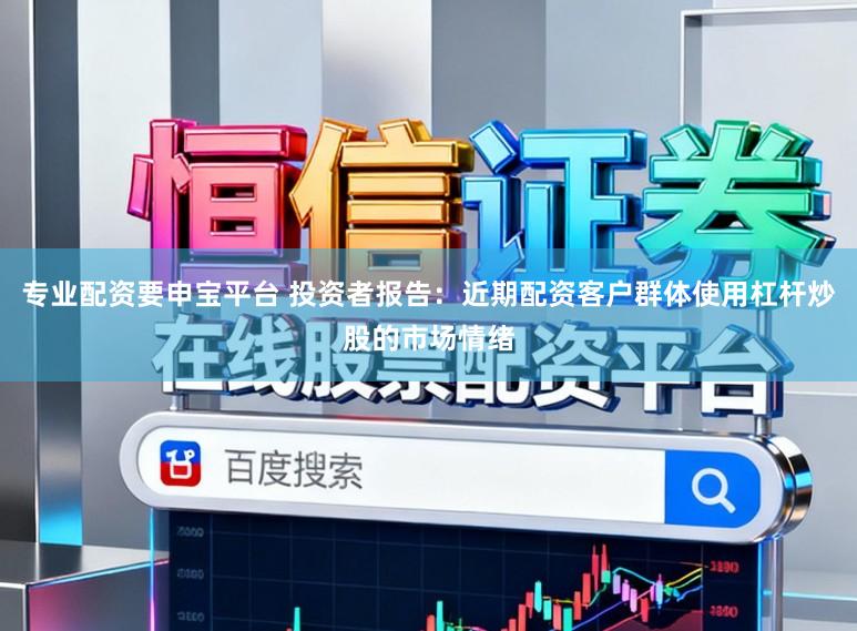 专业配资要申宝平台 投资者报告：近期配资客户群体使用杠杆炒股的市场情绪