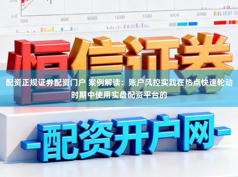 配资正规证券配资门户 案例解读：账户风控实践在热点快速轮动时期中使用实盘配资平台的