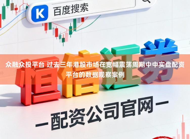 众融众投平台 过去三年港股市场在宽幅震荡周期中中实盘配资平台的数据观察案例