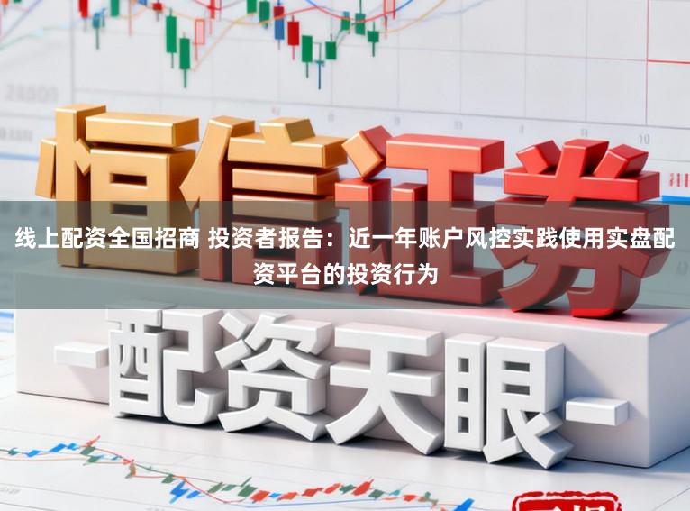 线上配资全国招商 投资者报告：近一年账户风控实践使用实盘配资平台的投资行为