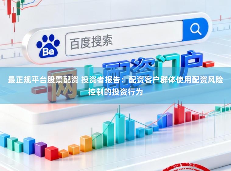 最正规平台股票配资 投资者报告：配资客户群体使用配资风险控制的投资行为