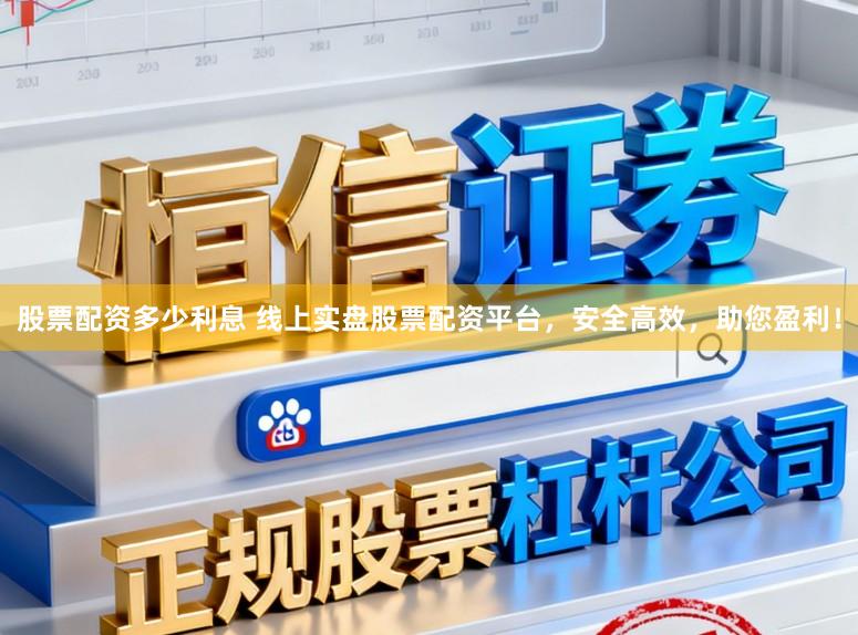 股票配资多少利息 线上实盘股票配资平台，安全高效，助您盈利！