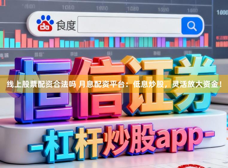线上股票配资合法吗 月息配资平台：低息炒股，灵活放大资金！