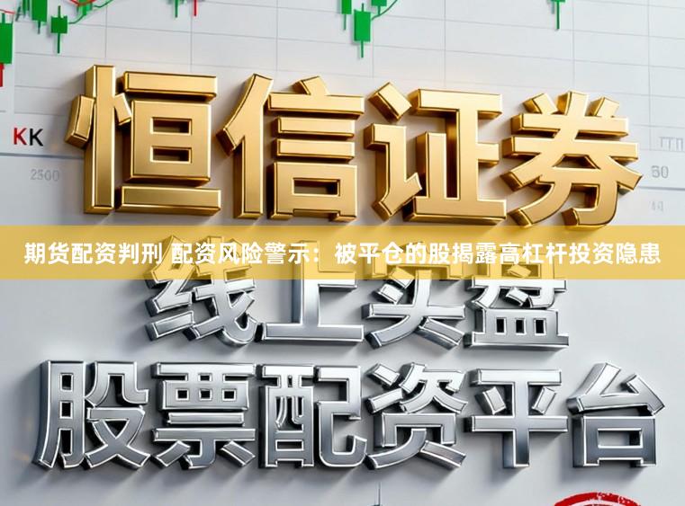 期货配资判刑 配资风险警示：被平仓的股揭露高杠杆投资隐患