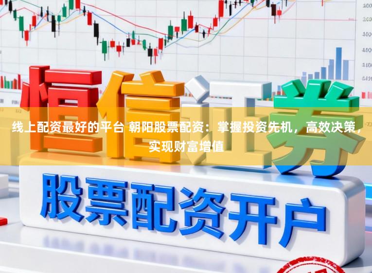 线上配资最好的平台 朝阳股票配资：掌握投资先机，高效决策，实现财富增值