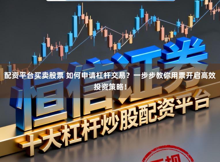 配资平台买卖股票 如何申请杠杆交易？一步步教你用票开启高效投资策略！