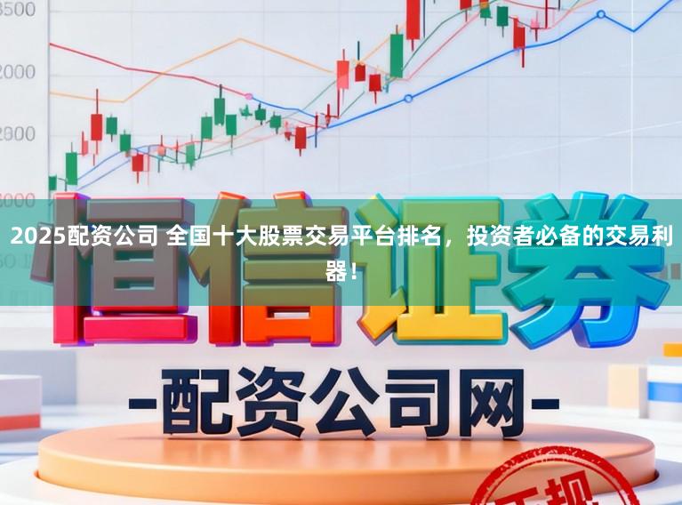 2025配资公司 全国十大股票交易平台排名，投资者必备的交易利器！