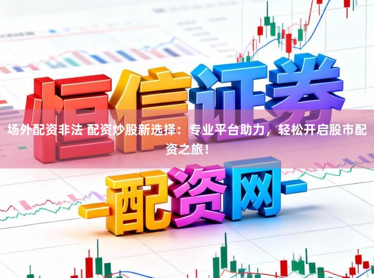 场外配资非法 配资炒股新选择：专业平台助力，轻松开启股市配资之旅！
