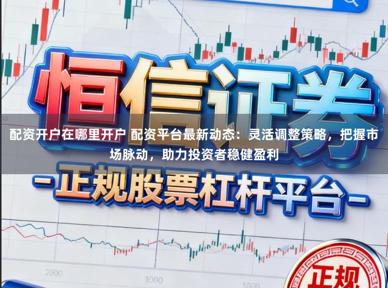 配资开户在哪里开户 配资平台最新动态：灵活调整策略，把握市场脉动，助力投资者稳健盈利