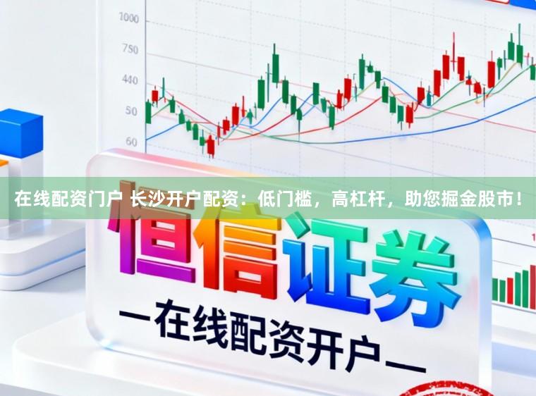 在线配资门户 长沙开户配资：低门槛，高杠杆，助您掘金股市！