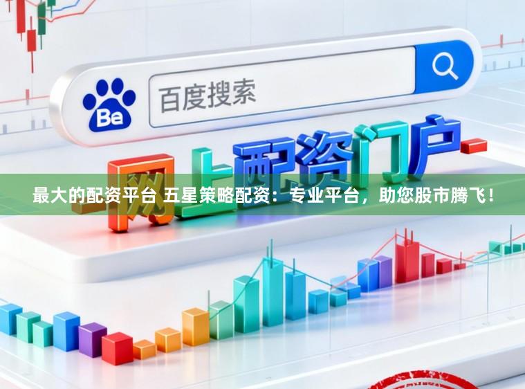 最大的配资平台 五星策略配资：专业平台，助您股市腾飞！