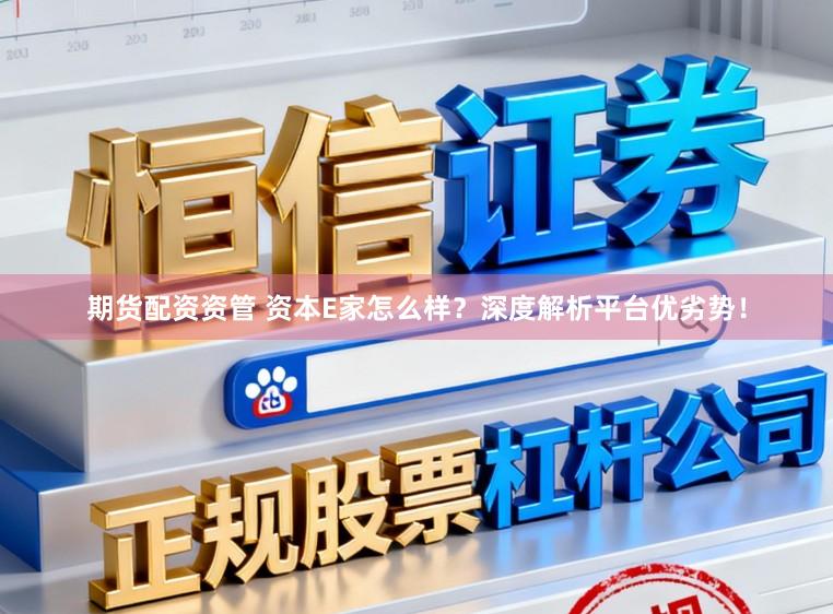 期货配资资管 资本E家怎么样？深度解析平台优劣势！