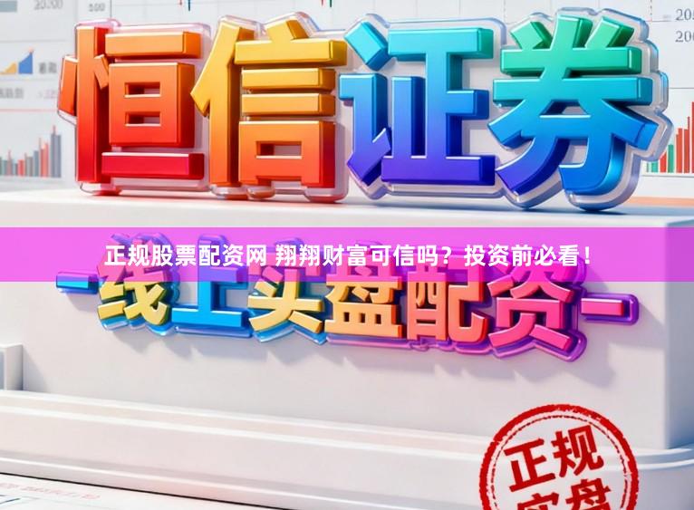 正规股票配资网 翔翔财富可信吗？投资前必看！
