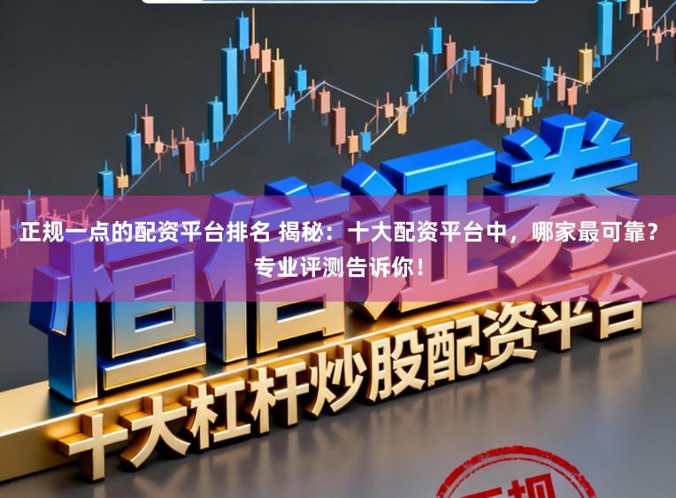 正规一点的配资平台排名 揭秘：十大配资平台中，哪家最可靠？专业评测告诉你！