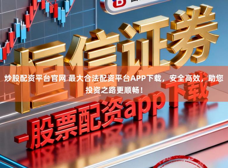 炒股配资平台官网 最大合法配资平台APP下载，安全高效，助您投资之路更顺畅！
