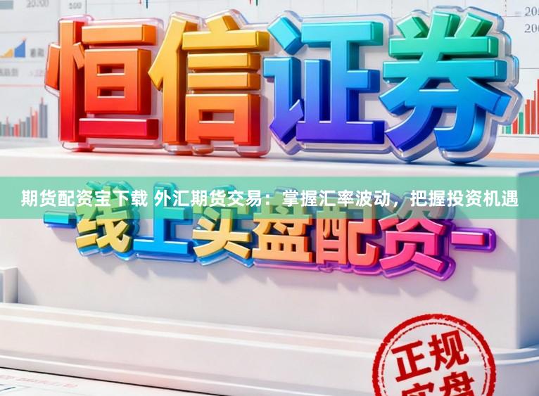 期货配资宝下载 外汇期货交易：掌握汇率波动，把握投资机遇