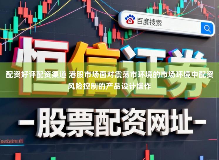 配资好评配资渠道 港股市场面对震荡市环境的市场环境中配资风险控制的产品设计操作