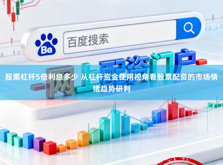 股票杠杆5倍利息多少 从杠杆资金使用视角看股票配资的市场情绪趋势研判