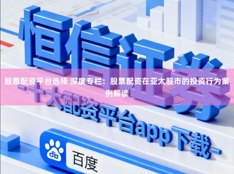 股票配资平台选择 深度专栏：股票配资在亚太股市的投资行为案例解读