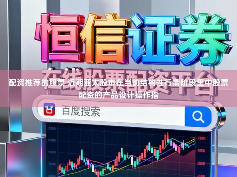 配资推荐的股票 近期亚太股市在当前结构性行情阶段里中股票配资的产品设计操作指