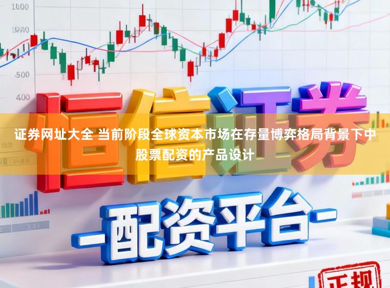 证券网址大全 当前阶段全球资本市场在存量博弈格局背景下中股票配资的产品设计