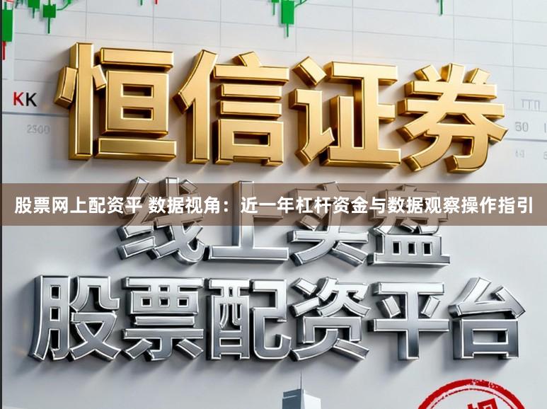 股票网上配资平 数据视角：近一年杠杆资金与数据观察操作指引
