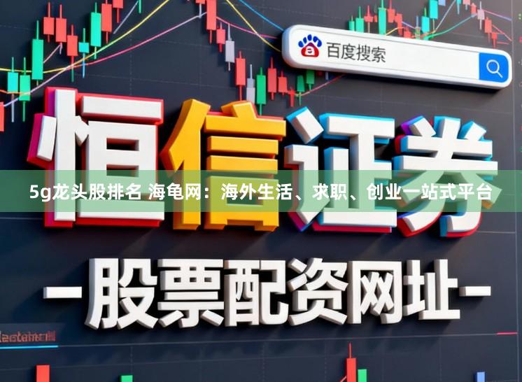 5g龙头股排名 海龟网：海外生活、求职、创业一站式平台