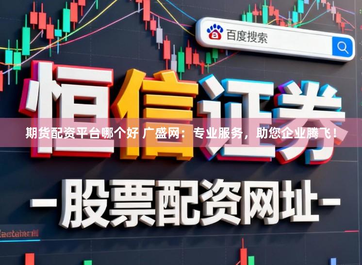 期货配资平台哪个好 广盛网：专业服务，助您企业腾飞！