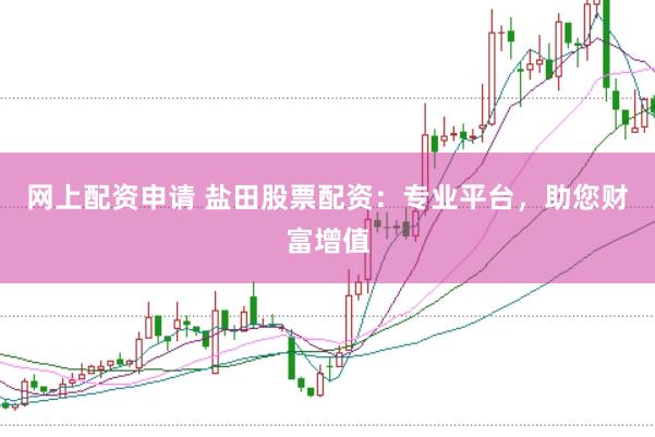 网上配资申请 盐田股票配资：专业平台，助您财富增值