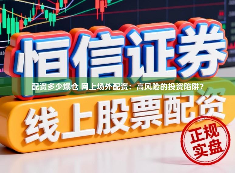 配资多少爆仓 网上场外配资：高风险的投资陷阱？