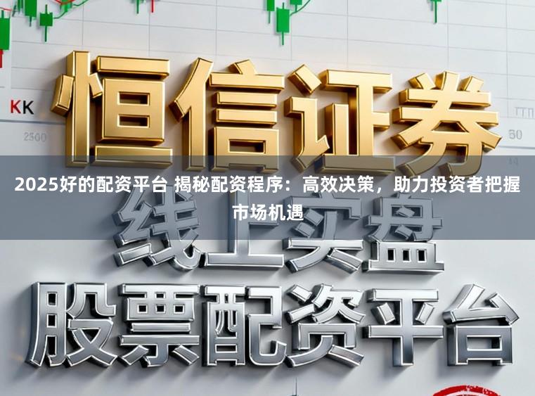 2025好的配资平台 揭秘配资程序：高效决策，助力投资者把握市场机遇