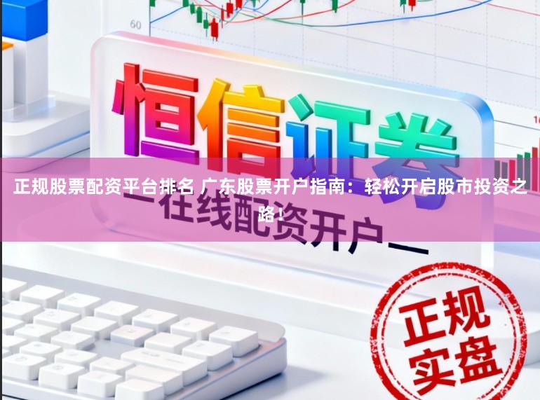 正规股票配资平台排名 广东股票开户指南：轻松开启股市投资之路！