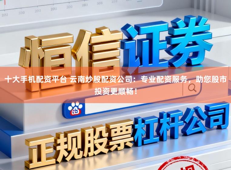 十大手机配资平台 云南炒股配资公司：专业配资服务，助您股市投资更顺畅！