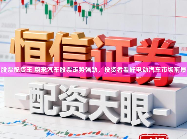 股票配资王 蔚来汽车股票走势强劲，投资者看好电动汽车市场前景