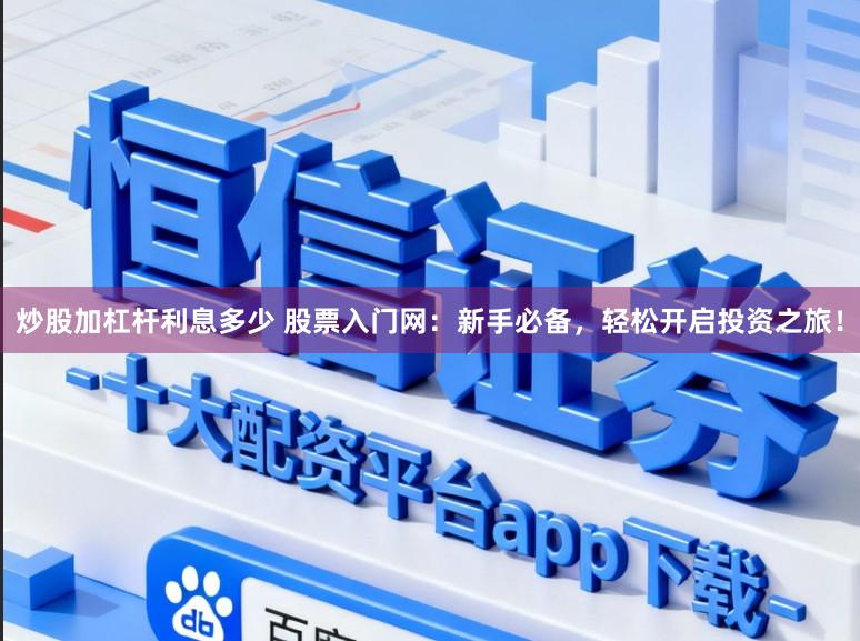 炒股加杠杆利息多少 股票入门网：新手必备，轻松开启投资之旅！