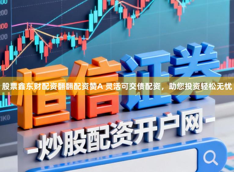 股票鑫东财配资翻翻配资赞A 灵活可交债配资，助您投资轻松无忧