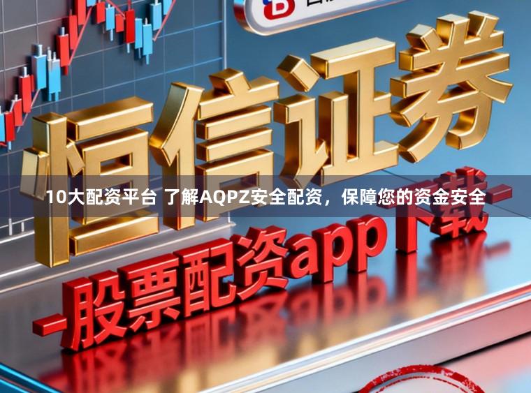 10大配资平台 了解AQPZ安全配资，保障您的资金安全