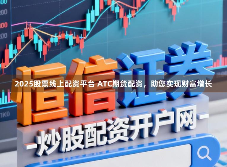 2025股票线上配资平台 ATC期货配资，助您实现财富增长