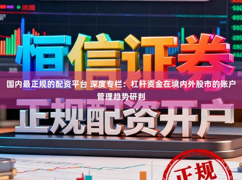国内最正规的配资平台 深度专栏：杠杆资金在境内外股市的账户管理趋势研判