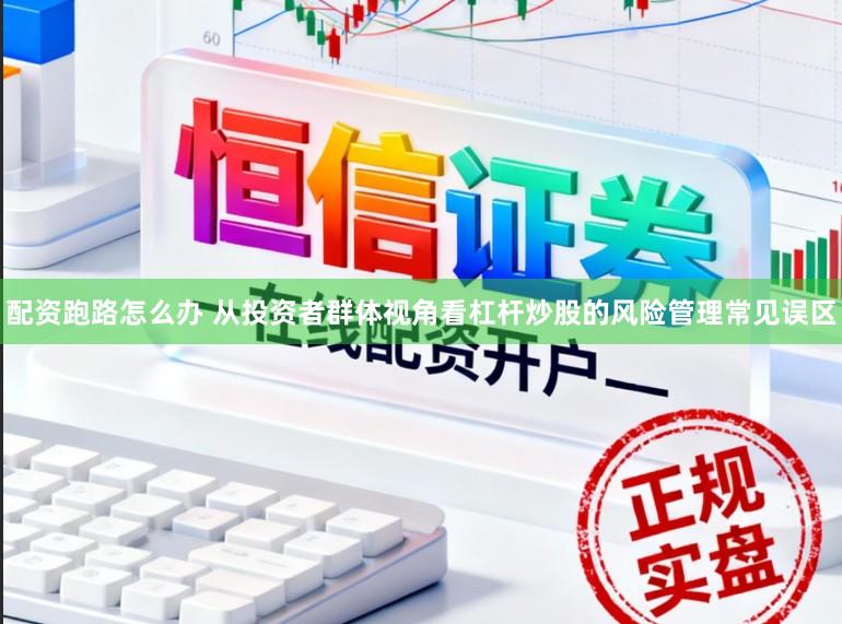 配资跑路怎么办 从投资者群体视角看杠杆炒股的风险管理常见误区