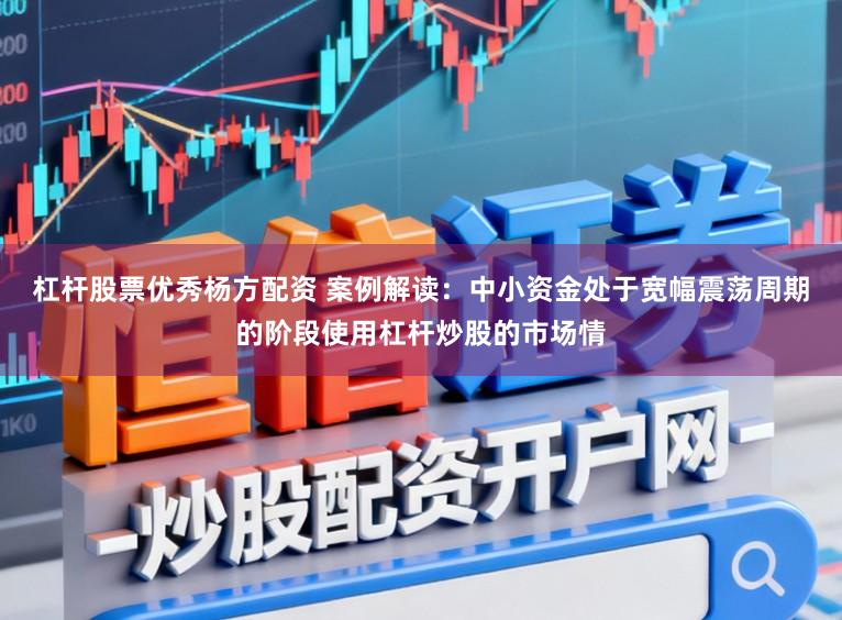 杠杆股票优秀杨方配资 案例解读：中小资金处于宽幅震荡周期的阶段使用杠杆炒股的市场情