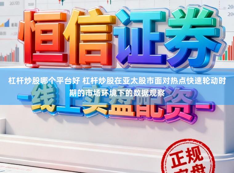 杠杆炒股哪个平台好 杠杆炒股在亚太股市面对热点快速轮动时期的市场环境下的数据观察