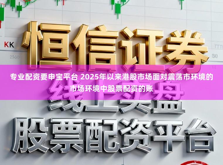 专业配资要申宝平台 2025年以来港股市场面对震荡市环境的市场环境中股票配资的账