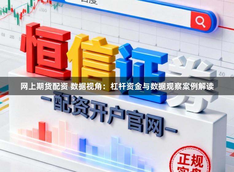 网上期货配资 数据视角：杠杆资金与数据观察案例解读