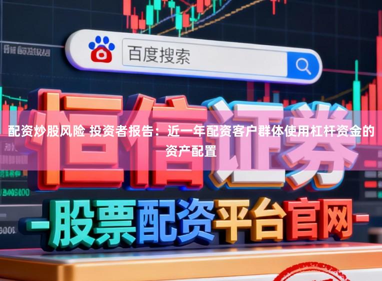 配资炒股风险 投资者报告：近一年配资客户群体使用杠杆资金的资产配置